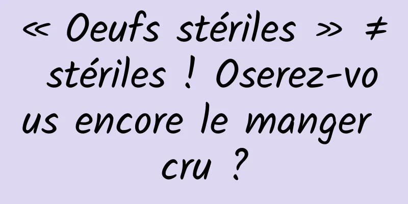 « Oeufs stériles » ≠ stériles ! Oserez-vous encore le manger cru ?