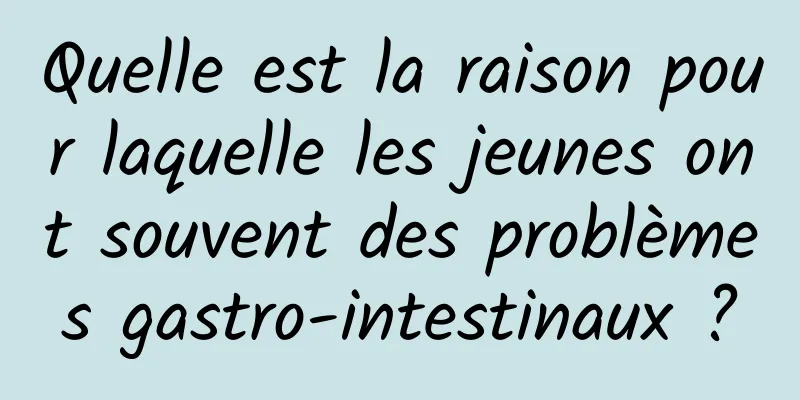 Quelle est la raison pour laquelle les jeunes ont souvent des problèmes gastro-intestinaux ?