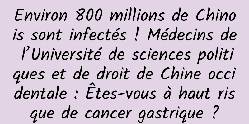 Environ 800 millions de Chinois sont infectés ! Médecins de l’Université de sciences politiques et de droit de Chine occidentale : Êtes-vous à haut risque de cancer gastrique ?