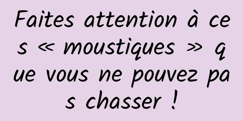 Faites attention à ces « moustiques » que vous ne pouvez pas chasser !