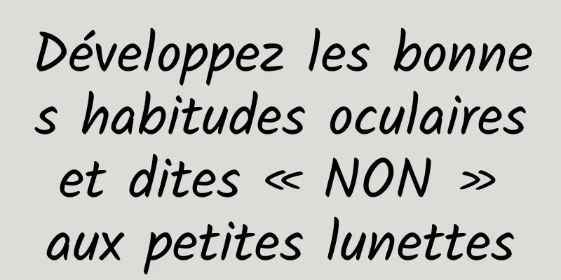 Développez les bonnes habitudes oculaires et dites « NON » aux petites lunettes