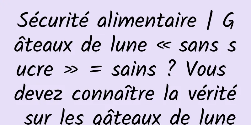 Sécurité alimentaire | Gâteaux de lune « sans sucre » = sains ? Vous devez connaître la vérité sur les gâteaux de lune