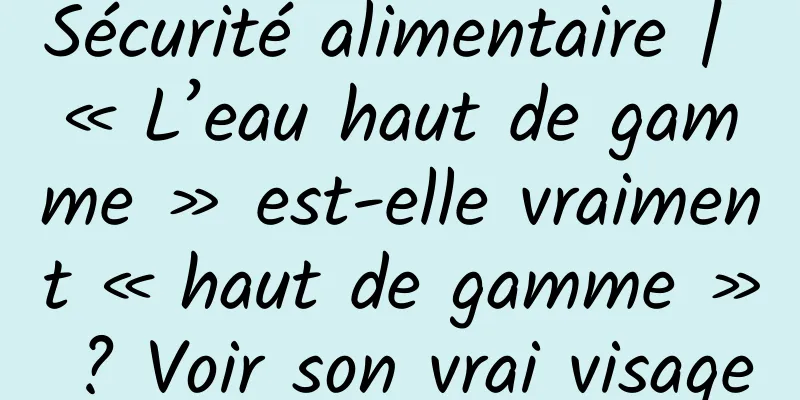 Sécurité alimentaire | « L’eau haut de gamme » est-elle vraiment « haut de gamme » ? Voir son vrai visage