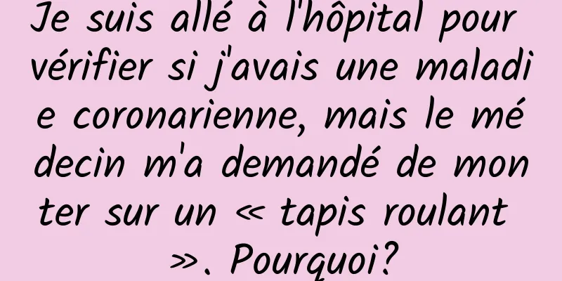 Je suis allé à l'hôpital pour vérifier si j'avais une maladie coronarienne, mais le médecin m'a demandé de monter sur un « tapis roulant ». Pourquoi?