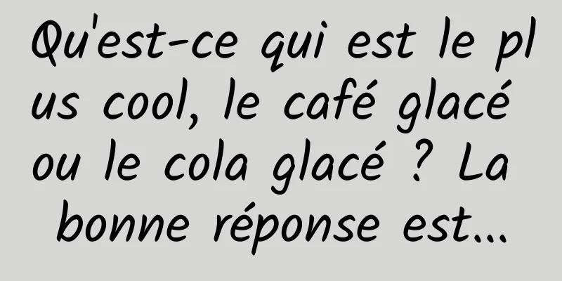 Qu'est-ce qui est le plus cool, le café glacé ou le cola glacé ? La bonne réponse est...