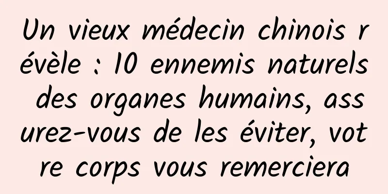 Un vieux médecin chinois révèle : 10 ennemis naturels des organes humains, assurez-vous de les éviter, votre corps vous remerciera