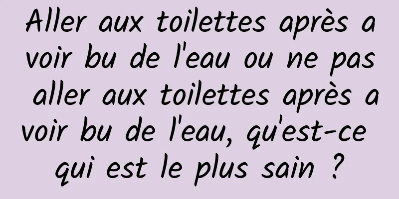 Aller aux toilettes après avoir bu de l'eau ou ne pas aller aux toilettes après avoir bu de l'eau, qu'est-ce qui est le plus sain ?