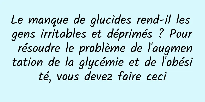Le manque de glucides rend-il les gens irritables et déprimés ? Pour résoudre le problème de l'augmentation de la glycémie et de l'obésité, vous devez faire ceci