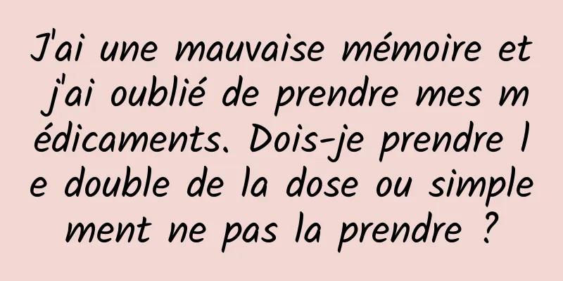 J'ai une mauvaise mémoire et j'ai oublié de prendre mes médicaments. Dois-je prendre le double de la dose ou simplement ne pas la prendre ?
