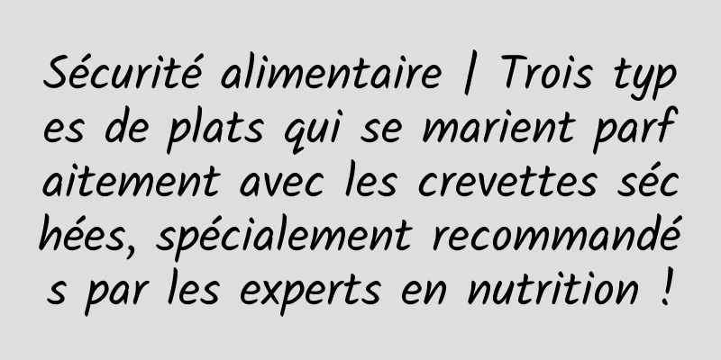 Sécurité alimentaire | Trois types de plats qui se marient parfaitement avec les crevettes séchées, spécialement recommandés par les experts en nutrition !