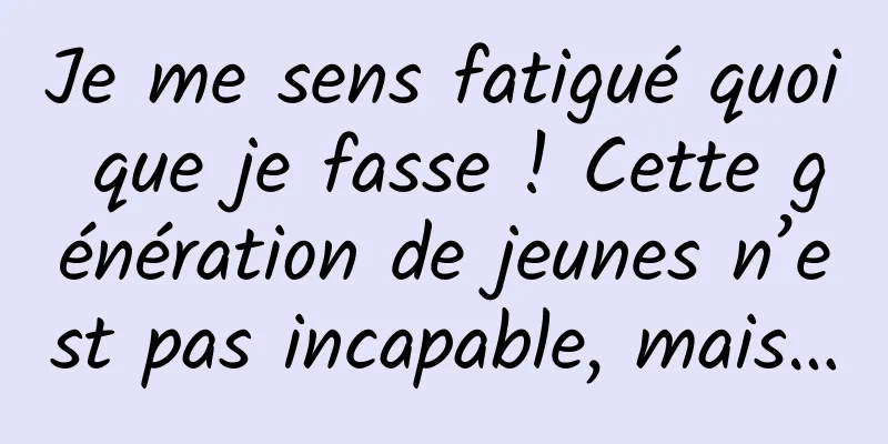 Je me sens fatigué quoi que je fasse ! Cette génération de jeunes n’est pas incapable, mais…