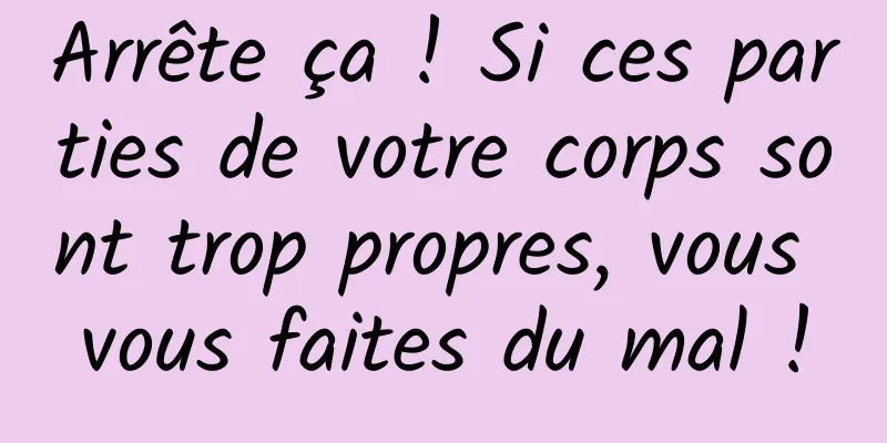 Arrête ça ! Si ces parties de votre corps sont trop propres, vous vous faites du mal !