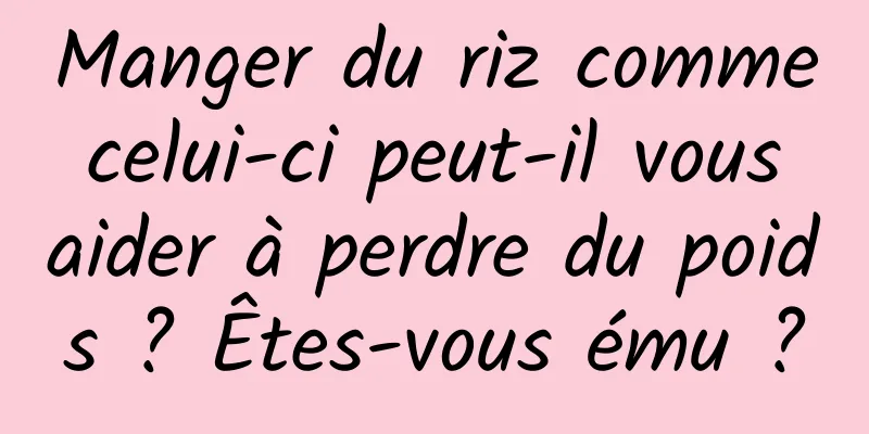 Manger du riz comme celui-ci peut-il vous aider à perdre du poids ? Êtes-vous ému ?