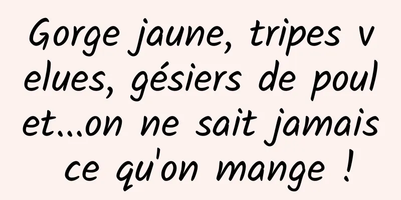 Gorge jaune, tripes velues, gésiers de poulet...on ne sait jamais ce qu'on mange !