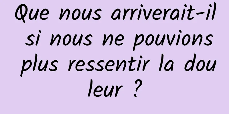 Que nous arriverait-il si nous ne pouvions plus ressentir la douleur ?