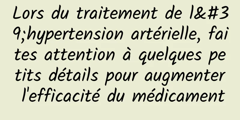 Lors du traitement de l'hypertension artérielle, faites attention à quelques petits détails pour augmenter l'efficacité du médicament
