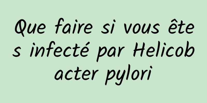 Que faire si vous êtes infecté par Helicobacter pylori