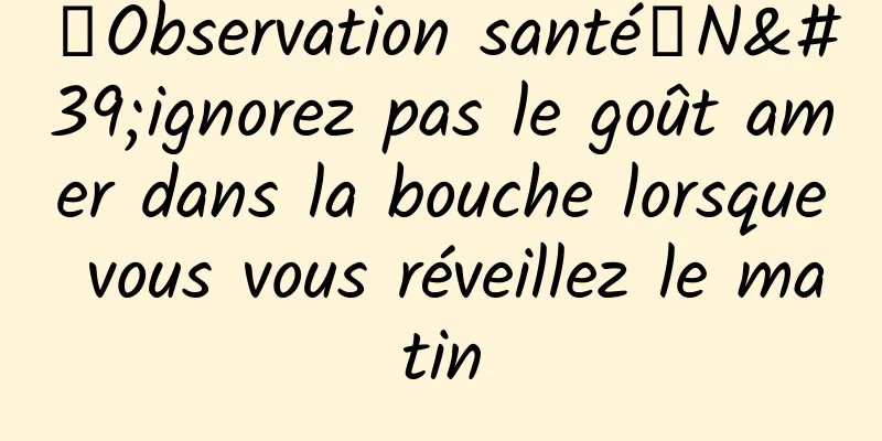 【Observation santé】N'ignorez pas le goût amer dans la bouche lorsque vous vous réveillez le matin