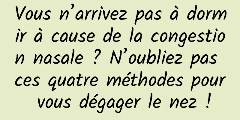 Vous n’arrivez pas à dormir à cause de la congestion nasale ? N’oubliez pas ces quatre méthodes pour vous dégager le nez !