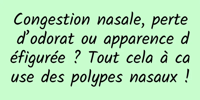 Congestion nasale, perte d’odorat ou apparence défigurée ? Tout cela à cause des polypes nasaux !