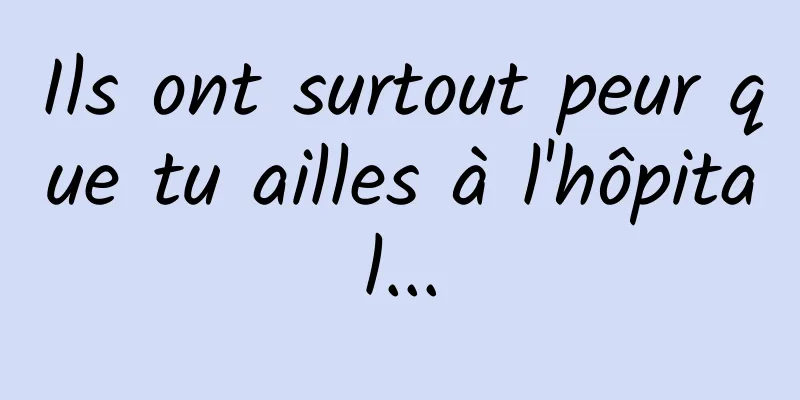 Ils ont surtout peur que tu ailles à l'hôpital...