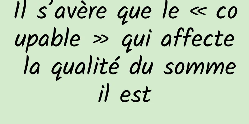 Il s’avère que le « coupable » qui affecte la qualité du sommeil est