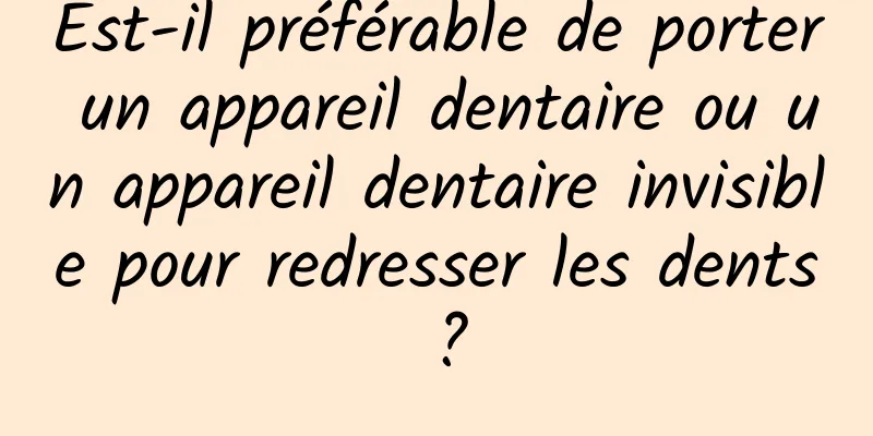 Est-il préférable de porter un appareil dentaire ou un appareil dentaire invisible pour redresser les dents ?