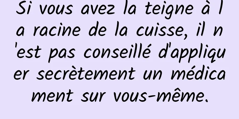 Si vous avez la teigne à la racine de la cuisse, il n'est pas conseillé d'appliquer secrètement un médicament sur vous-même.