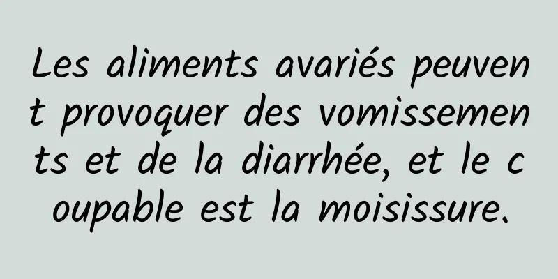 Les aliments avariés peuvent provoquer des vomissements et de la diarrhée, et le coupable est la moisissure.