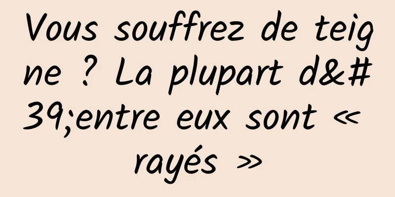 Vous souffrez de teigne ? La plupart d'entre eux sont « rayés »