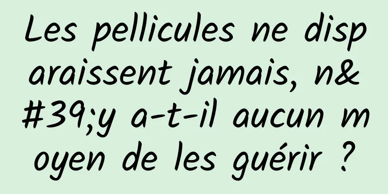 Les pellicules ne disparaissent jamais, n'y a-t-il aucun moyen de les guérir ?