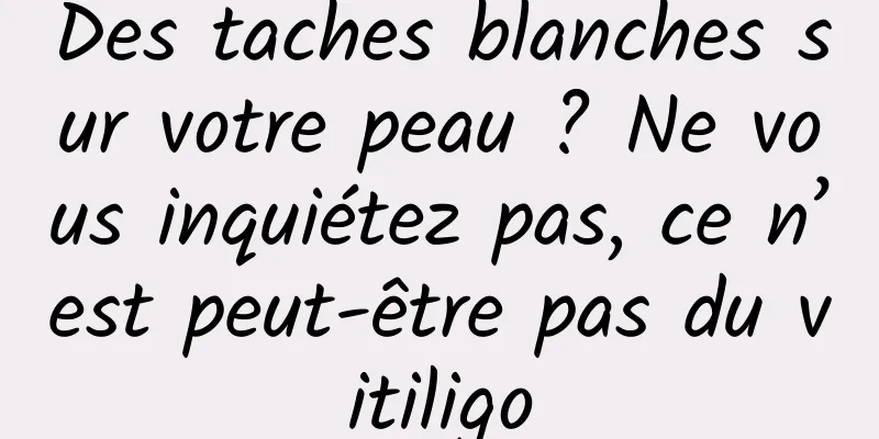 Des taches blanches sur votre peau ? Ne vous inquiétez pas, ce n’est peut-être pas du vitiligo