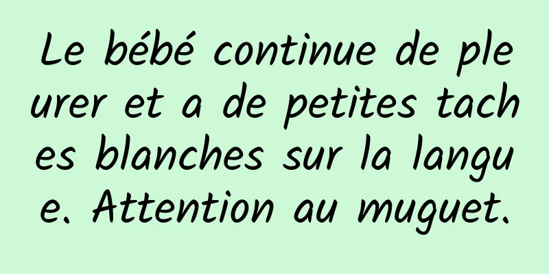 Le bébé continue de pleurer et a de petites taches blanches sur la langue. Attention au muguet.