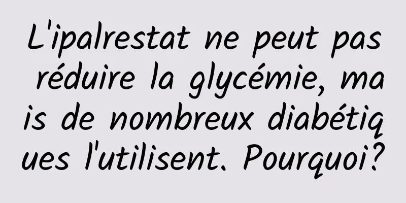 L'ipalrestat ne peut pas réduire la glycémie, mais de nombreux diabétiques l'utilisent. Pourquoi?