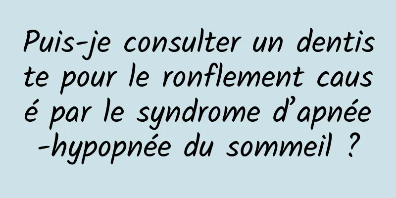 Puis-je consulter un dentiste pour le ronflement causé par le syndrome d’apnée-hypopnée du sommeil ?