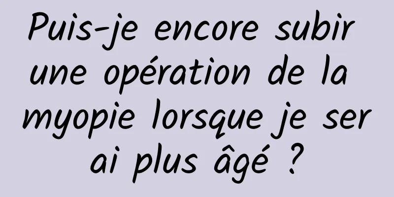 Puis-je encore subir une opération de la myopie lorsque je serai plus âgé ?