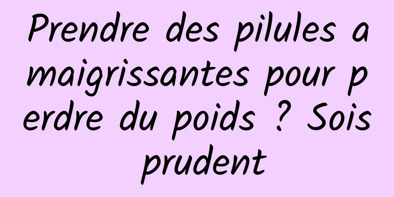 Prendre des pilules amaigrissantes pour perdre du poids ? Sois prudent