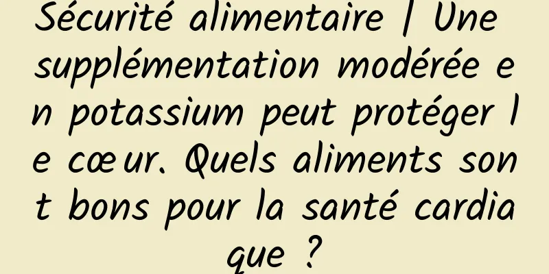 Sécurité alimentaire | Une supplémentation modérée en potassium peut protéger le cœur. Quels aliments sont bons pour la santé cardiaque ?