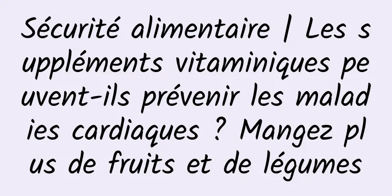 Sécurité alimentaire | Les suppléments vitaminiques peuvent-ils prévenir les maladies cardiaques ? Mangez plus de fruits et de légumes
