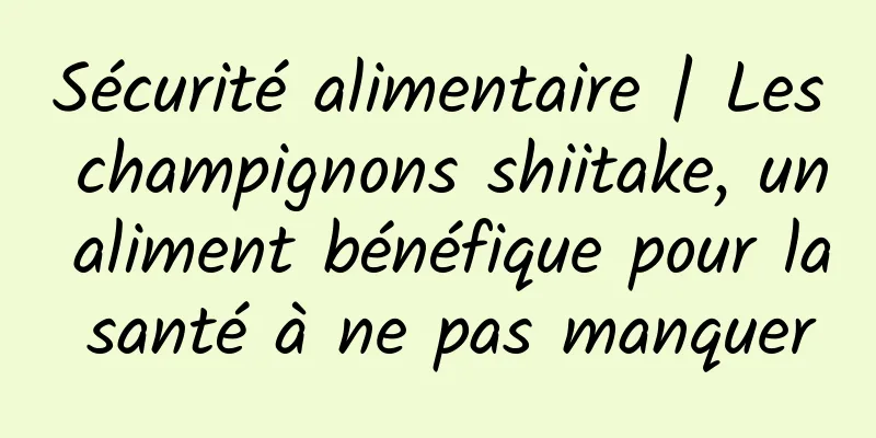 Sécurité alimentaire | Les champignons shiitake, un aliment bénéfique pour la santé à ne pas manquer