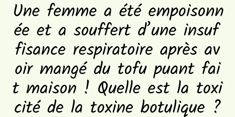 Une femme a été empoisonnée et a souffert d’une insuffisance respiratoire après avoir mangé du tofu puant fait maison ! Quelle est la toxicité de la toxine botulique ?