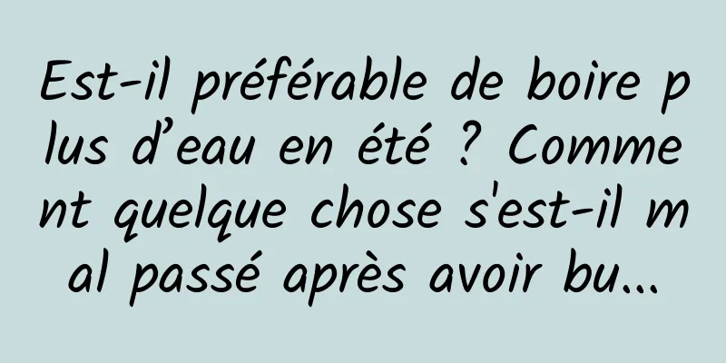 Est-il préférable de boire plus d’eau en été ? Comment quelque chose s'est-il mal passé après avoir bu...