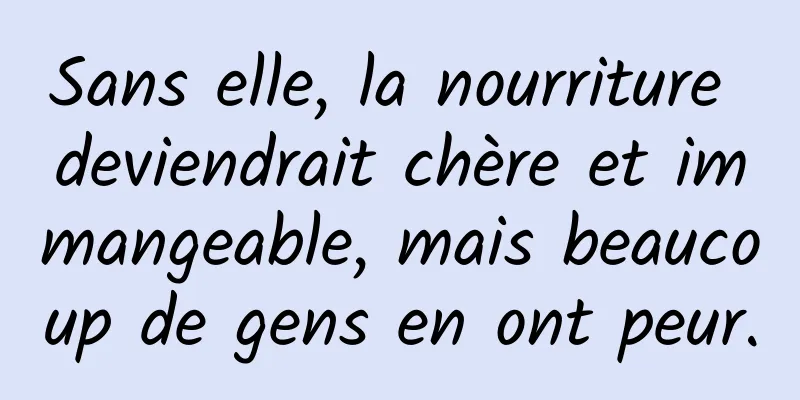 Sans elle, la nourriture deviendrait chère et immangeable, mais beaucoup de gens en ont peur.