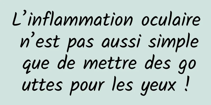 L’inflammation oculaire n’est pas aussi simple que de mettre des gouttes pour les yeux !