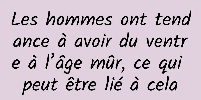 Les hommes ont tendance à avoir du ventre à l’âge mûr, ce qui peut être lié à cela