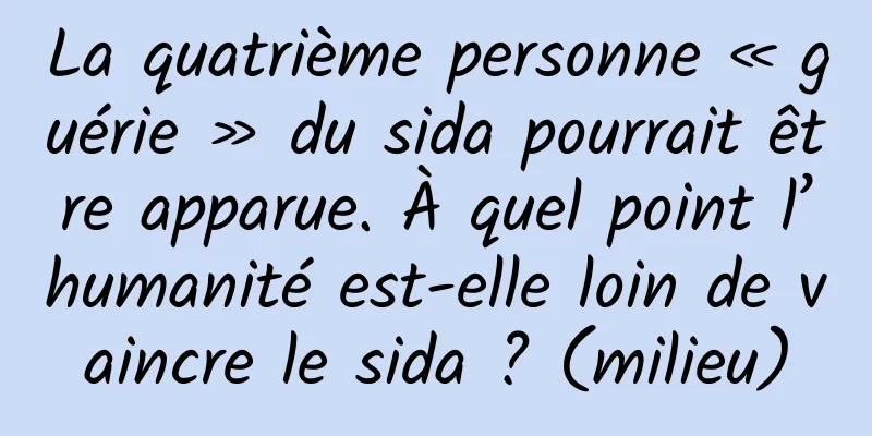 La quatrième personne « guérie » du sida pourrait être apparue. À quel point l’humanité est-elle loin de vaincre le sida ? (milieu)