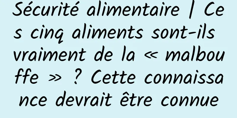 Sécurité alimentaire | Ces cinq aliments sont-ils vraiment de la « malbouffe » ? Cette connaissance devrait être connue
