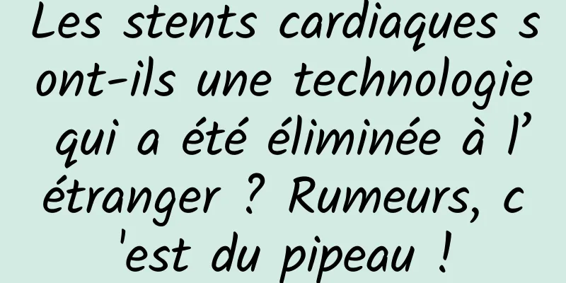 Les stents cardiaques sont-ils une technologie qui a été éliminée à l’étranger ? Rumeurs, c'est du pipeau !
