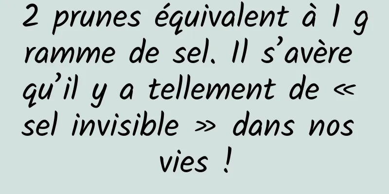 2 prunes équivalent à 1 gramme de sel. Il s’avère qu’il y a tellement de « sel invisible » dans nos vies !