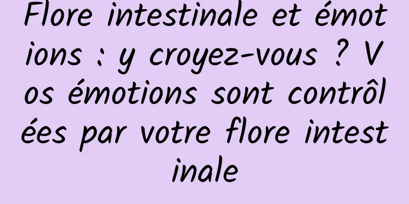 Flore intestinale et émotions : y croyez-vous ? Vos émotions sont contrôlées par votre flore intestinale